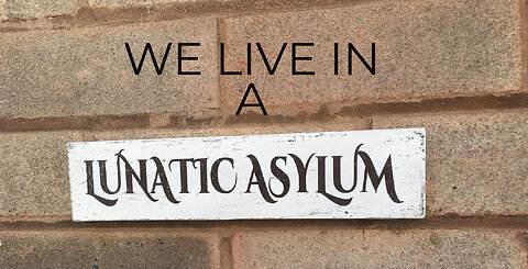 We Live in a Lunatic Asylum