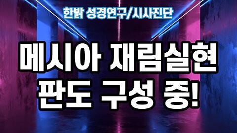 [한밝 성경연구/시사진단] 메시아 재림실현판도 구성 중! 221225(일)한밝모바일교회