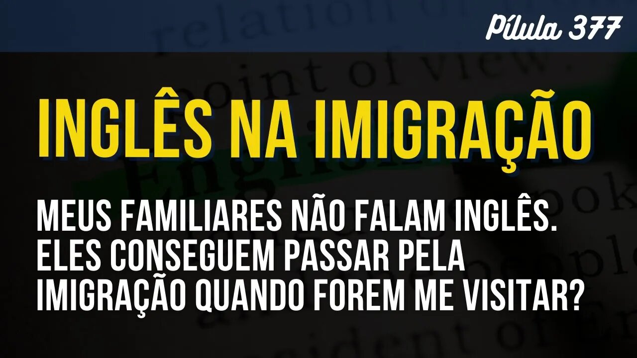 PÍLULA 377 - MEUS FAMILIARES NÃO FALAM INGLÊS ELES CONSEGUEM PASSAR PELA IMIGRAÇÃO EM VISITA?