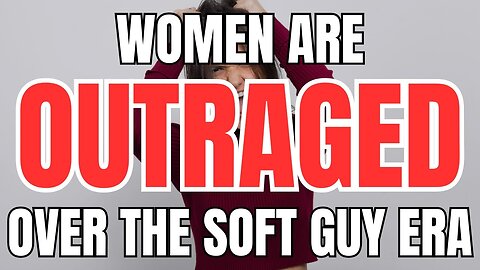 The SHOCKING Reason Women Are Outraged Over the Soft Guy Era