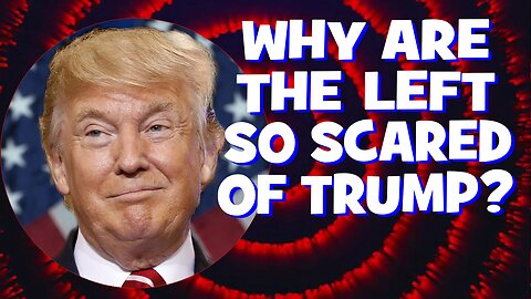 Why Are The Left So Scared of Trump?