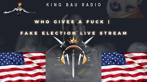 KING BAU RADIO | WHO GIVES A FUCK | FAKE ELECTION LIVESTREAM