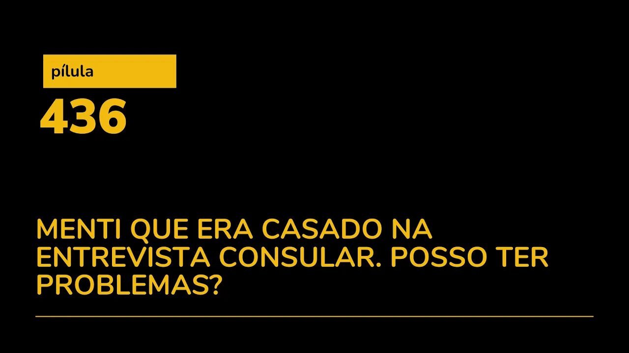 PÍLULA 436 - MENTI QUE ERA CASADO NA ENTREVISTA CONSULAR. POSSO TER PROBLEMAS?