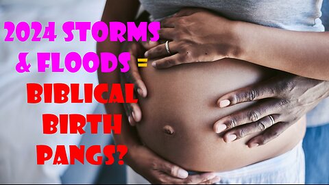 2024 Storms & Floods = Biblical Birth Pangs Starting?