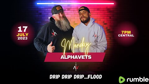 ALPHAVETS 7.17.23: DRIP DRIP DRIP...FLOOD