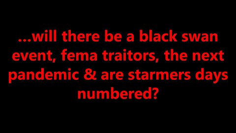 …will there be a black swan event, fema traitors, the next pandemic & are starmers days numbered?