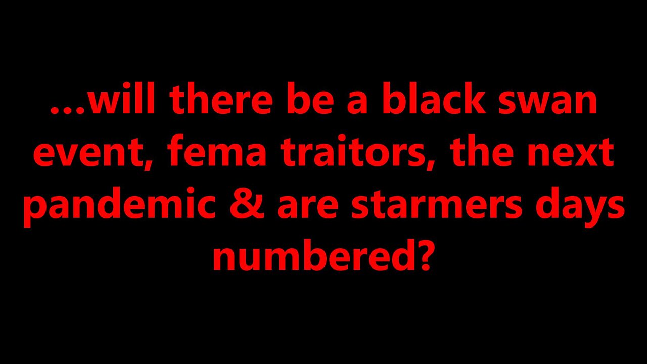 …will there be a black swan event, fema traitors, the next pandemic & are starmers days numbered?