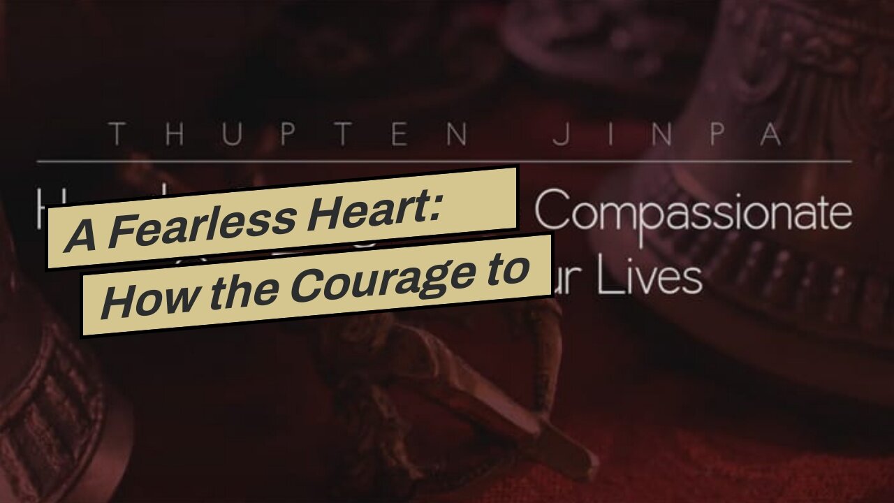 A Fearless Heart: How the Courage to Be Compassionate Can Transform Our Lives