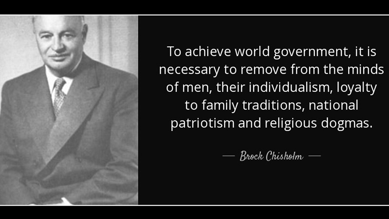 World Health Organization | "To achieve world government, it is necessary to remove from the minds of men, their individualism, loyalty to family traditions, national patriotism and religious dogmas." 1st Director-General of WHO Brock Chisholm