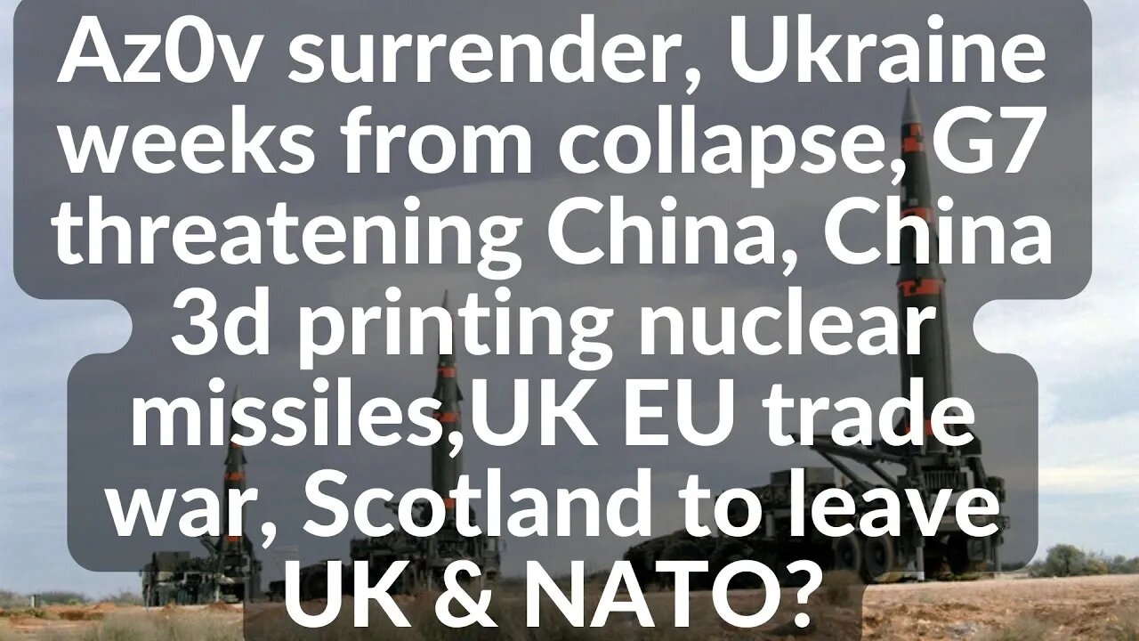 Az0v surrender, Ukraine weeks from collapse, China 3d print nuclear missiles,Scotland to leave NATO?