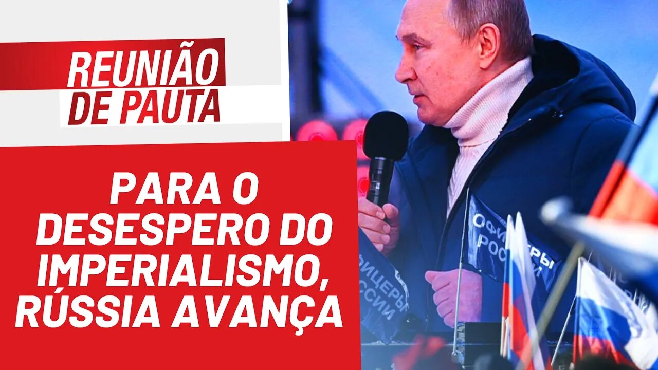 Para o desespero do imperialismo, Rússia avança - Reunião de Pauta nº 928 - 24/03/22