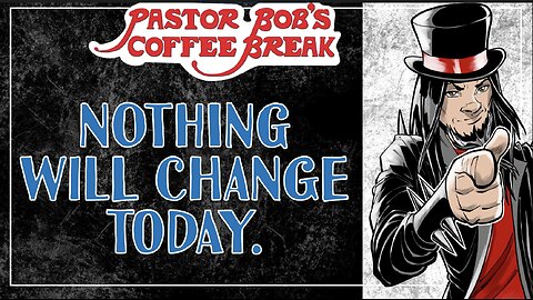 NOTHING WILL CHANGE TODAY! / Pastor Bob's Coffee Break