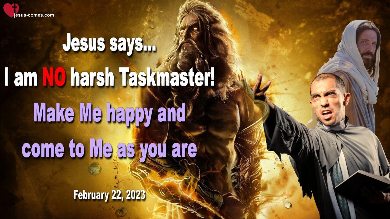 February 22, 2023 ❤️ Jesus says... I am no harsh Taskmaster... Make Me happy and come to Me as you are