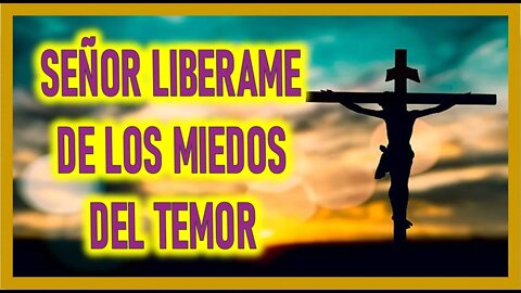 SEÑOR LIBERAME DE LOS MIEDO DEL TEMOR