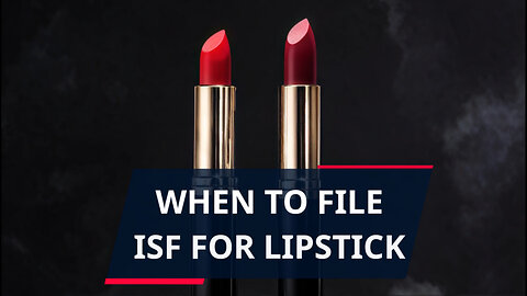 Mastering the Art of ISF: Filing Timely ISF for Lipstick Imports