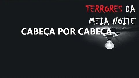 CABEÇA POR CABEÇA - Terrores da meia noite