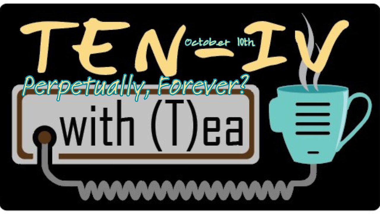 Ten-IV with (T)ea - Perpetually, Forever? 10-10-2024