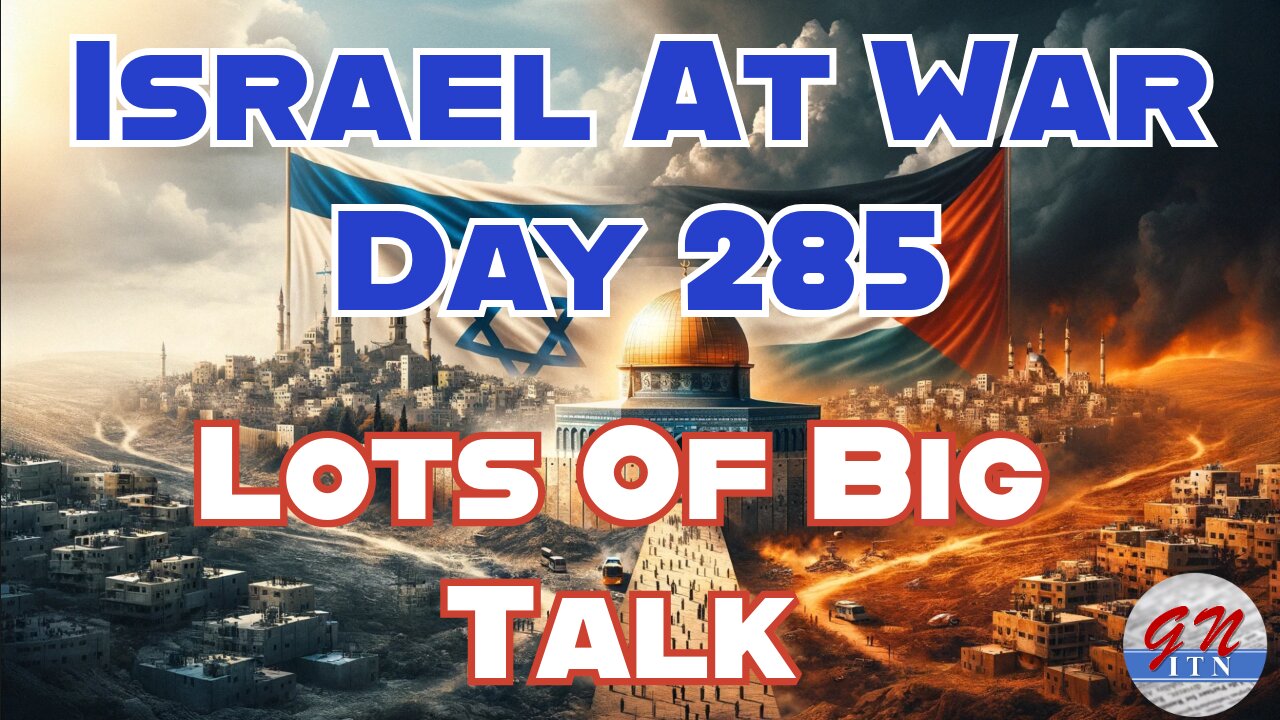 GNITN Special Edition Israel At War Day 285: Lots Of Big Talk