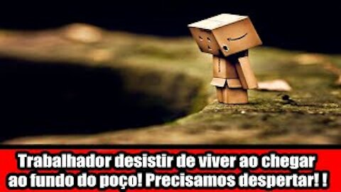 Trabalhador desistir de viver ao chegar ao fundo do poço! Precisamos despertar!