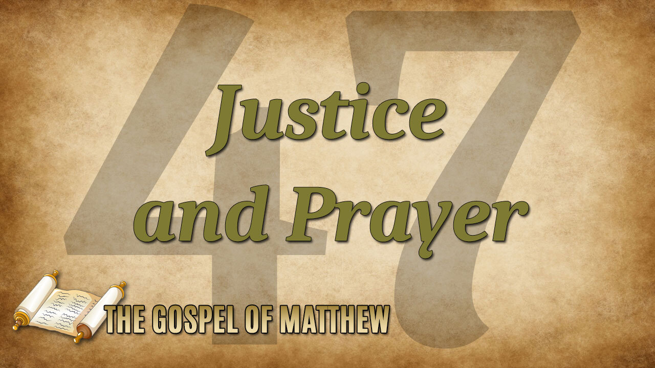 THE GOSPEL OF MATTHEW Part 47: Justice and Prayer