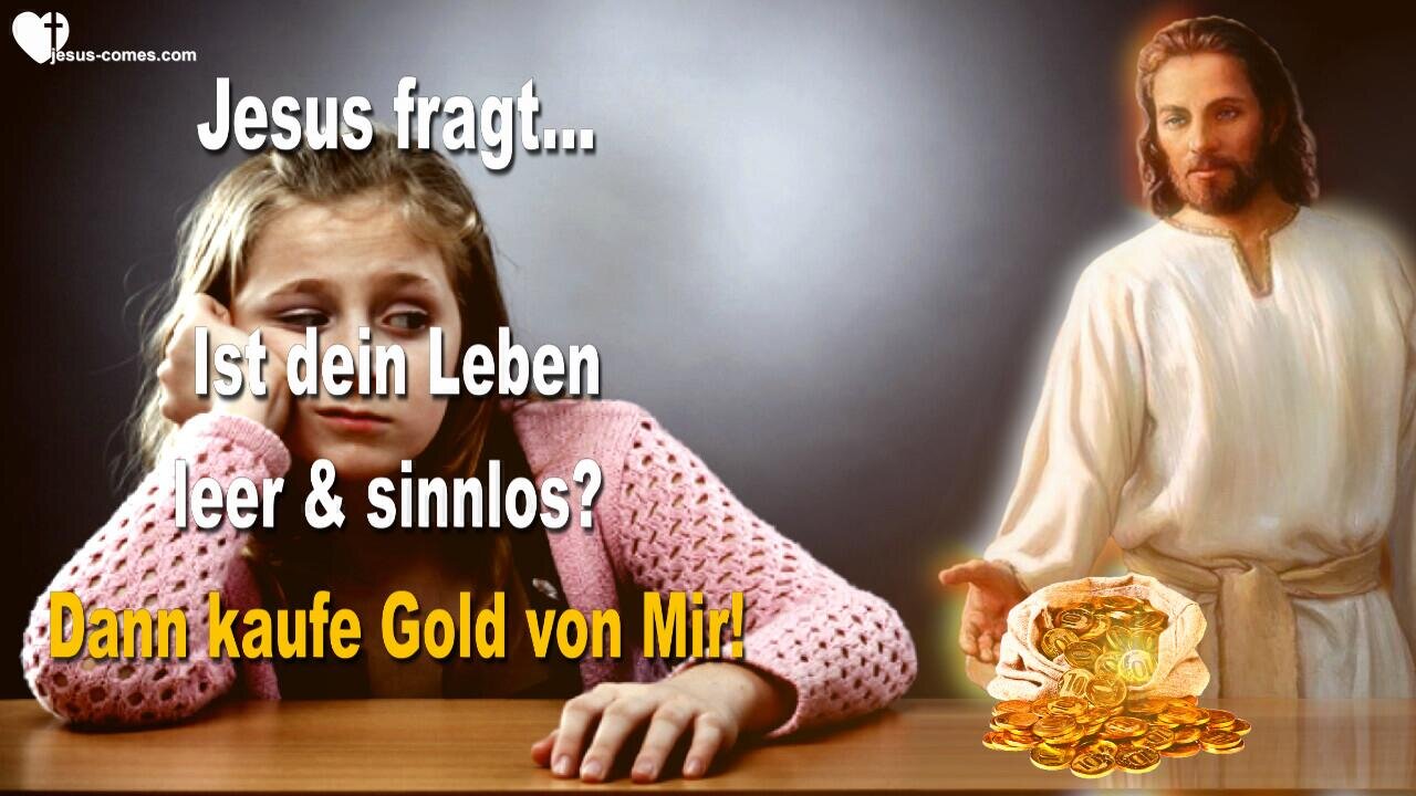 06.05.2015 ❤️ Jesus Christus fragt... Ist dein Leben leer und sinnlos?... Dann kaufe Gold von Mir