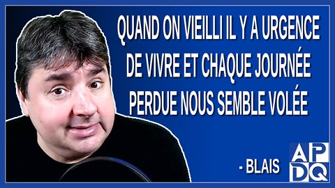 Quand on vieilli il y a urgence de vivre et chaque journée perdue nous semble volée. Dit Blais