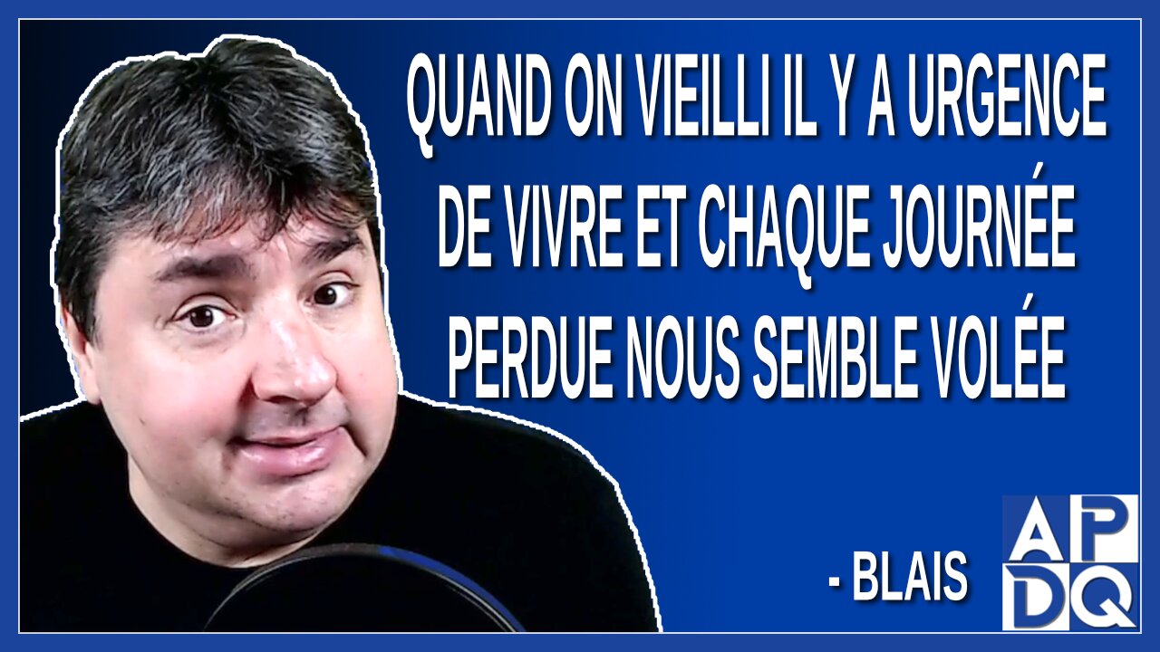 Quand on vieilli il y a urgence de vivre et chaque journée perdue nous semble volée. Dit Blais