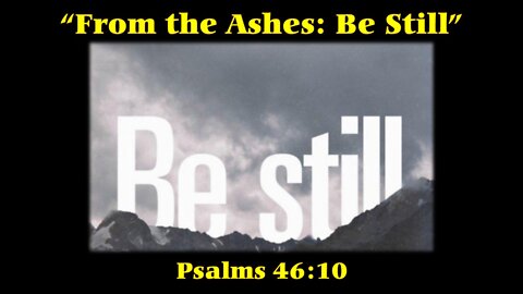 “From the Ashes: Be Still” by pastor (Scripture Reference: Psalms 46:10)