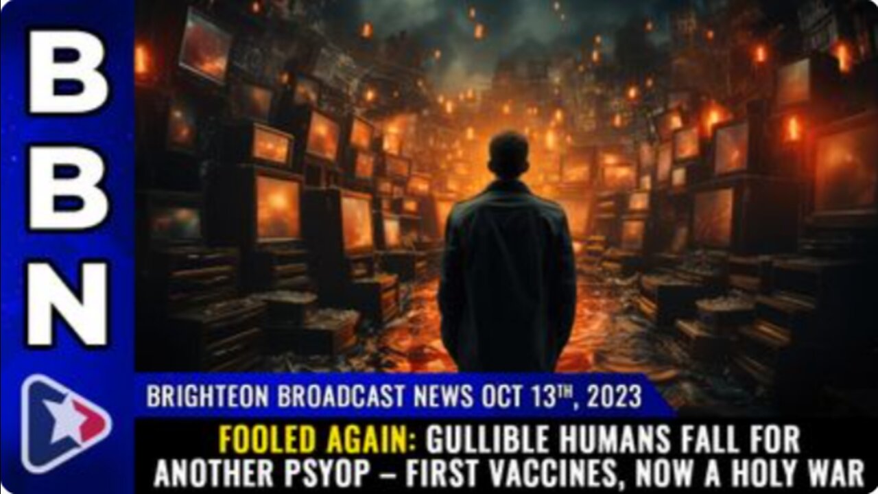 10-13-23 BBN - FOOLED AGAIN - Gullible humans fall for another psyop - 1st vaccines, now a HOLY WAR