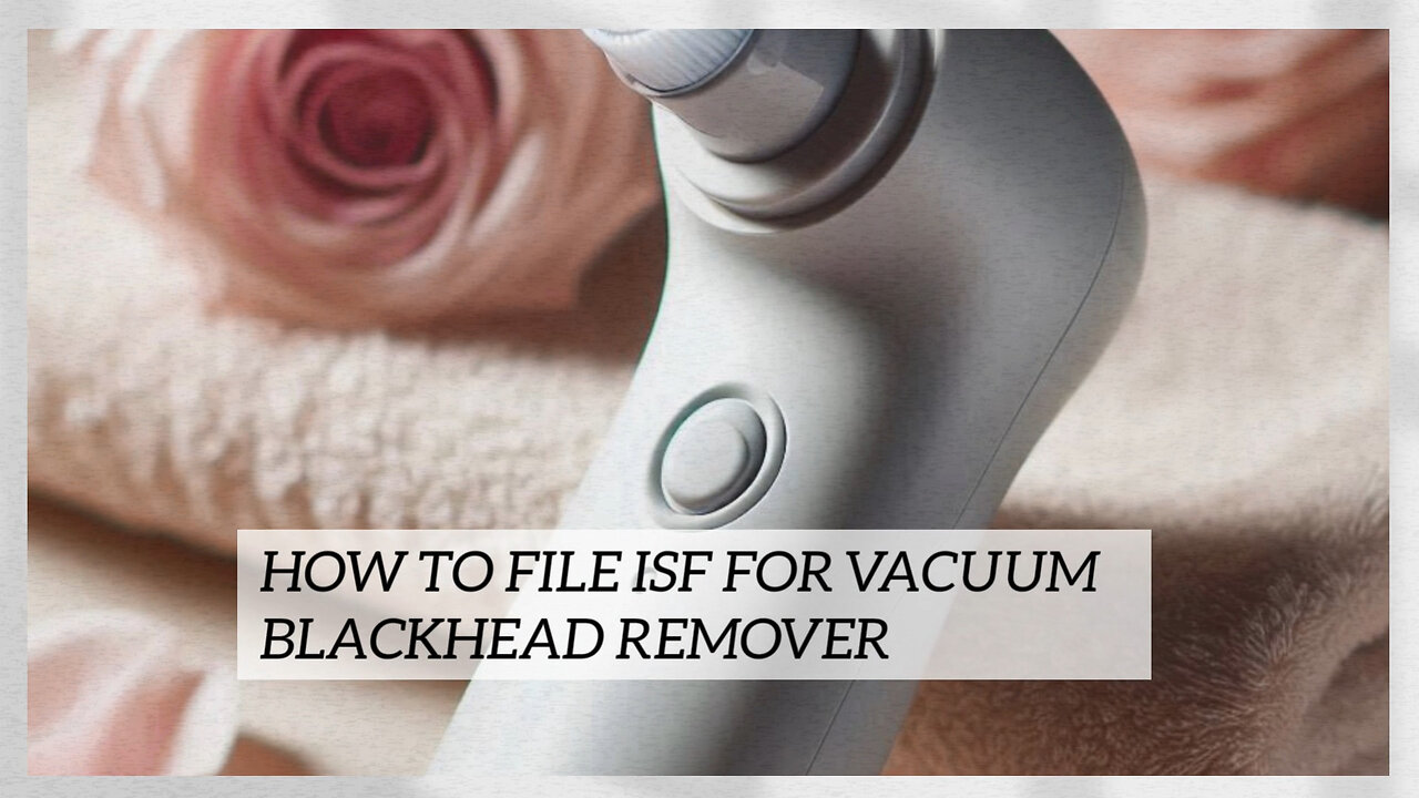 Mastering ISF: Essential Steps for Importing a Vacuum Blackhead Remover