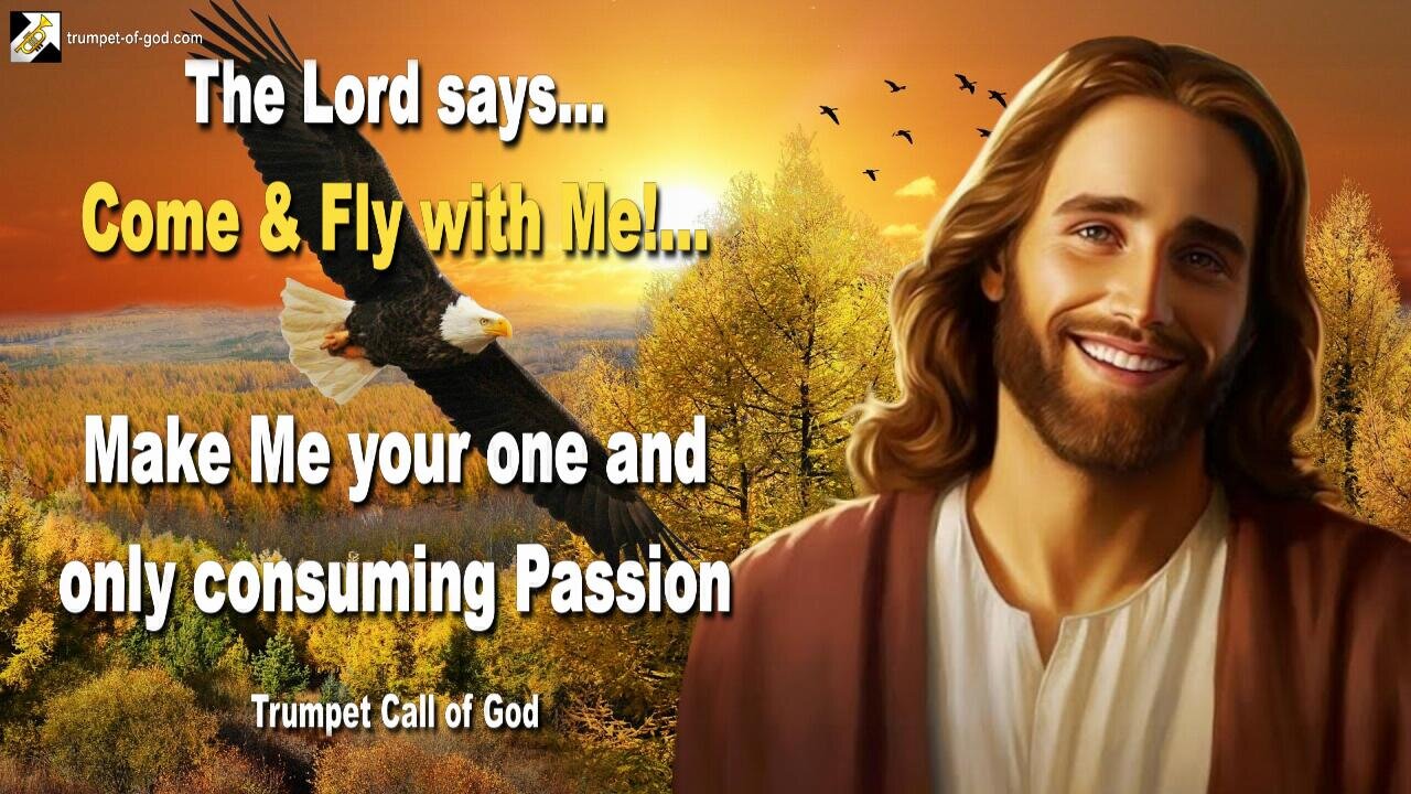 Come and fly with Me!… Make Me your one and only consuming Passion 🎺 Trumpet Call of God