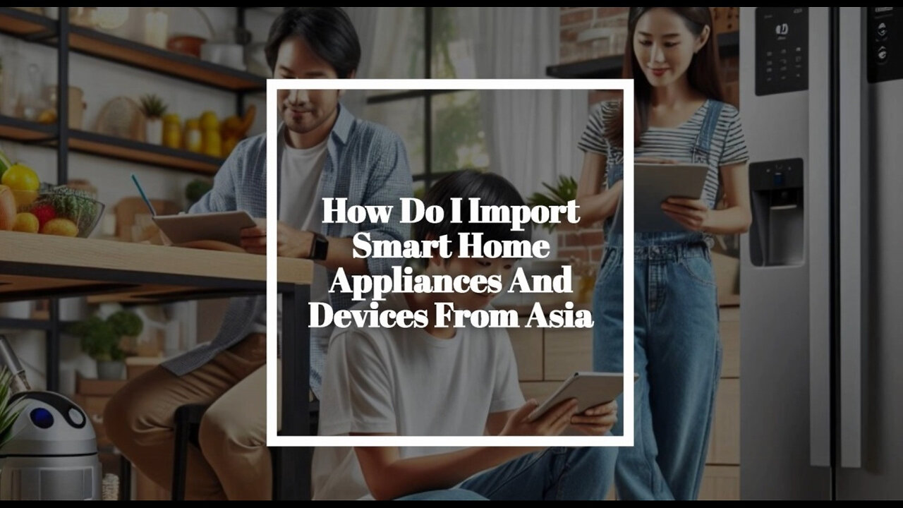 Unlock the Secrets to Importing Smart Home Appliances and Devices from Asia