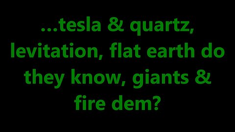 …Tesla & quartz, levitation, flat earth do they know, giants & fire dem?