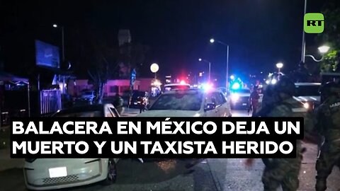 Un hombre muerto y un taxista herido tras una intensa balacera en México