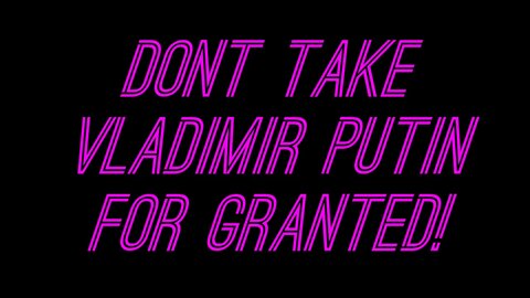 DON'T TAKE PUTIN FOR GRANTED