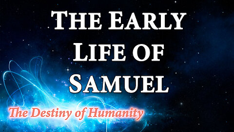 THE DESTINY OF HUMANITY Part 17: The Early Life of Samuel