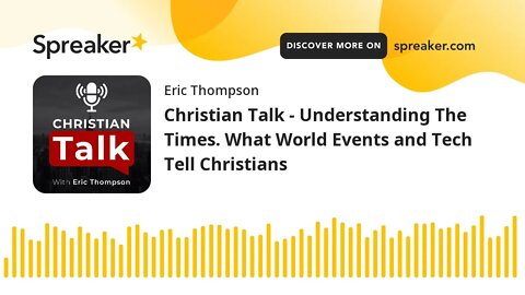 Christian Talk - Understanding The Times. What World Events and Tech/AI Tells Christians
