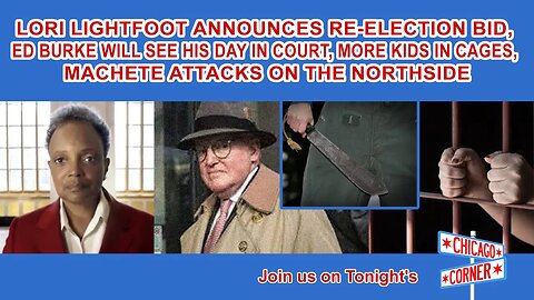 Lightfoot's Re-election Bid, Ed Burke Will See his Day in Court, Kids in Cages, Machete Attacks