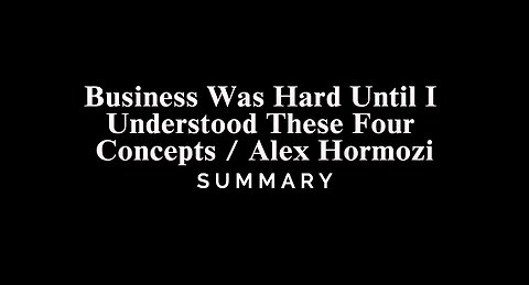 Business Was Hard Until I Understood These Four Concepts / Alex Hormozi - SUMMARY