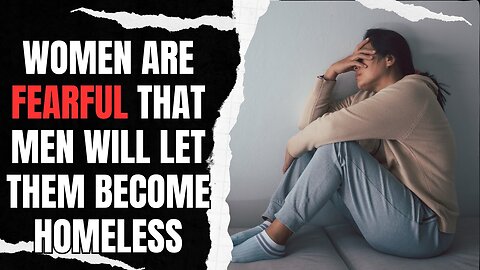 Women Are FEARFUL Men Will Let Them Become Homeless