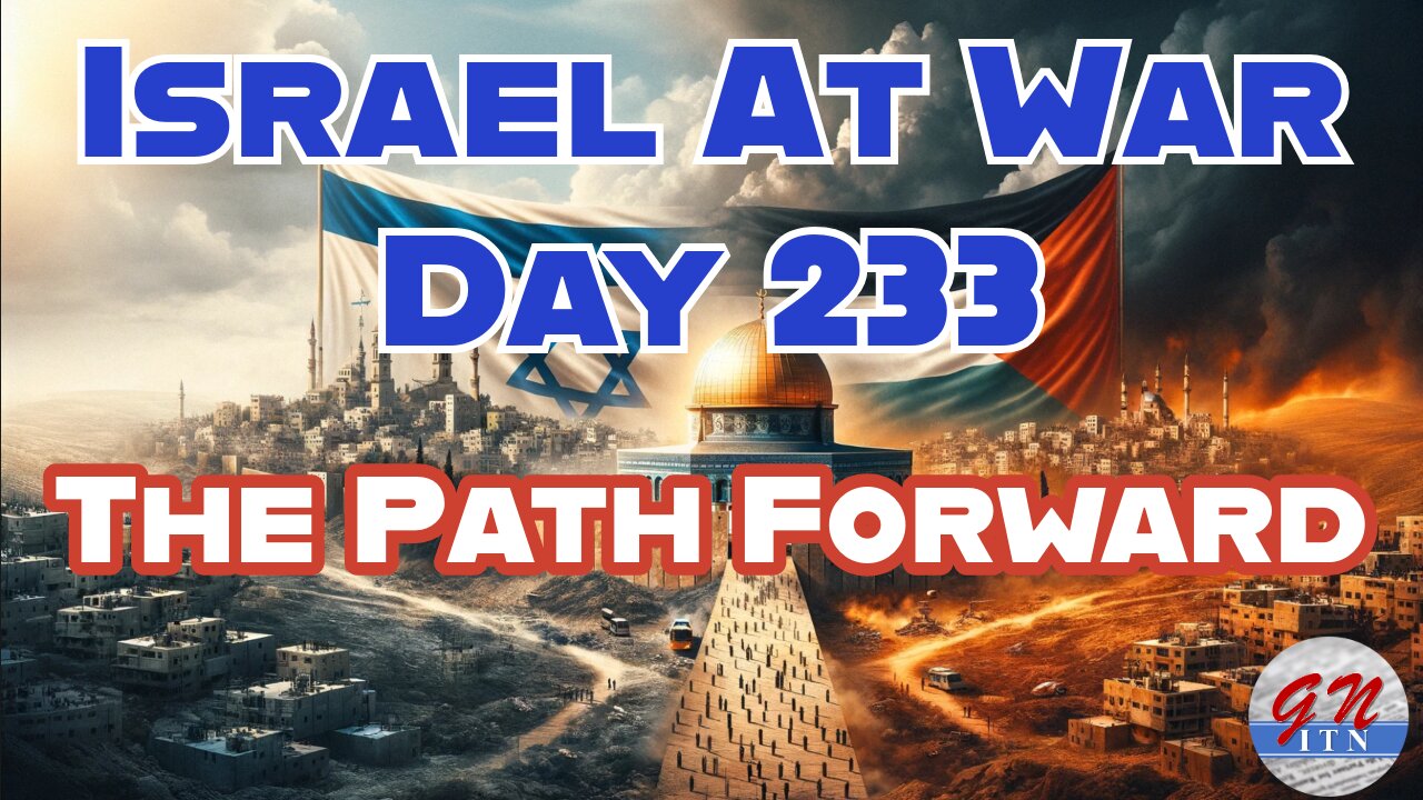 GNITN Special Edition Israel At War Day 233: The Path Forward