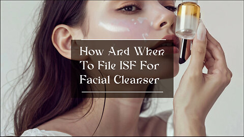 Mastering ISF Filing for Facial Cleanser: A Guide to Timelines and Compliance