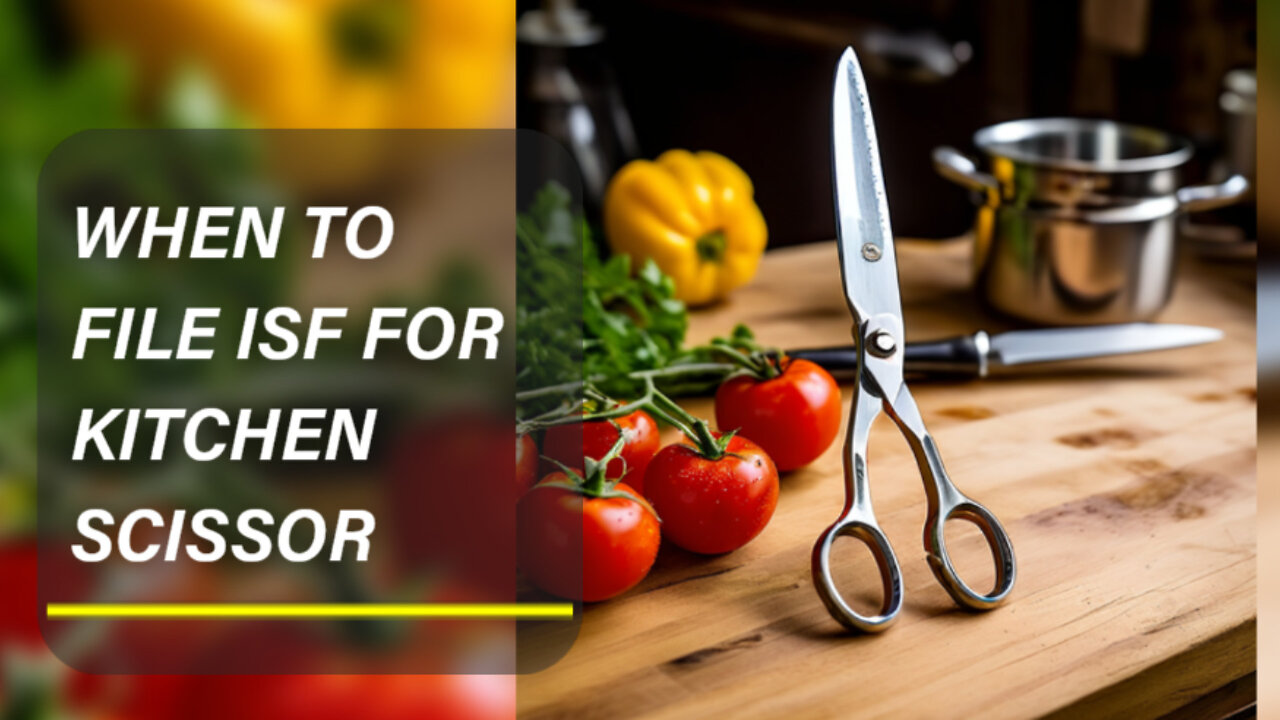 Understanding ISF Requirements for Kitchen Scissors: When to File and Why