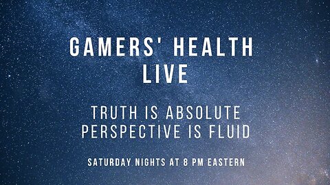 Gamers' Health - Truth is Absolute, Perspective is Fluid - Tonight 8 PM Eastern