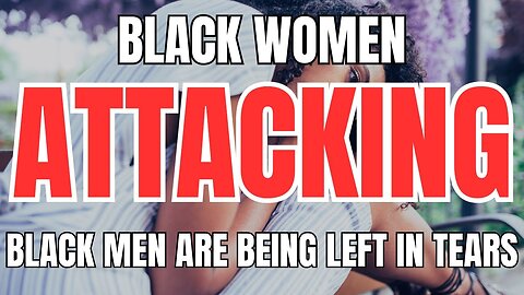 Black Women Attacking Black Men are Being Left in Tears