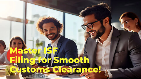Maximizing Efficiency: The Crucial Role of ISF Filing in Customs Clearance