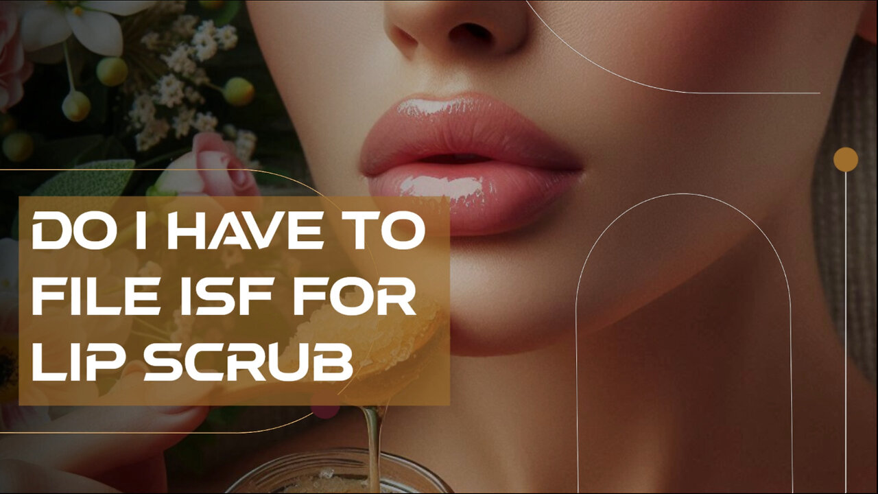 ISF Requirements for Importing Lip Scrubs: What You Need to Know!