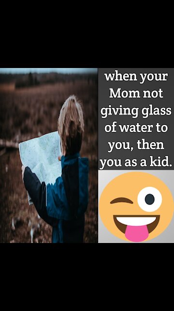 When Your Mom not giving glass of water to you, then you as a kid.