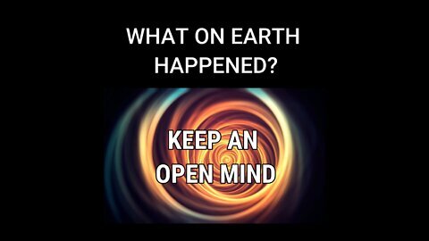 WHAT ON EARTH HAPPENED: PART 1 "KEEP AN OPEN MIND"