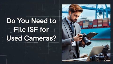 Demystifying ISF: Filing Requirements for Used Digital Cameras